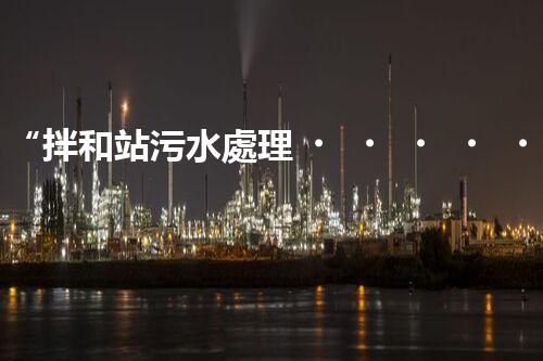 “拌和站污水處理，綠色環(huán)保新篇章”